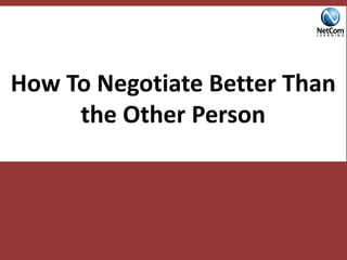 .
How To Negotiate Better Than
the Other Person
 