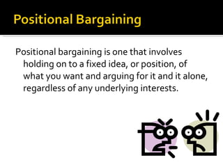 Positional bargaining is one that involves holding on to a fixed idea, or position, of what you want and arguing for it and it alone, regardless of any underlying interests. 