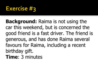 Background:  Raima is not using the car this weekend, but is concerned the good friend is a fast driver. The friend is generous, and has done Raima several favours for Raima, including a recent birthday gift. Time : 3 minutes 