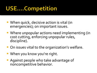 When quick, decisive action is vital (in emergencies); on important issues.  Where unpopular actions need implementing (in cost cutting, enforcing unpopular rules, discipline). On issues vital to the organization’s welfare. When you know you’re right. Against people who take advantage of noncompetitive behavior. 