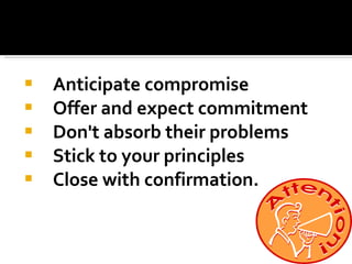 Anticipate compromise Offer and expect commitment Don't absorb their problems Stick to your principles Close with confirmation.   