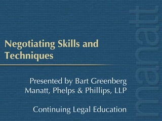 Negotiating Skills and Techniques Presented by Bart Greenberg Manatt, Phelps & Phillips, LLP Continuing Legal Education 