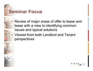 Seminar Focus

 • Review of major areas of offer to lease and
   lease with a view to identifying common
   issues and typical solutions
 • Viewed from both Landlord and Tenant
   perspectives
 