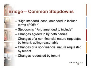 Bridge – Common Stepdowns
  – “Sign standard lease, amended to include
    terms of Offer”
  – Stepdowns “ And amended to include”
  – Changes agreed to by both parties
  – Changes of a non-financial nature requested
    by tenant, acting reasonably
  – Changes of a non-financial nature requested
    by tenant
  – Changes requested by tenant
 