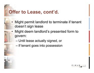 Offer to Lease, cont’d.

 • Might permit landlord to terminate if tenant
   doesn’t sign lease
 • Might deem landlord’s presented form to
   govern:
   – Until lease actually signed, or
   – If tenant goes into possession
 