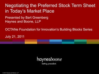 Negotiating the Preferred Stock Term Sheet
    in Today’s Market Place
    Presented by Bart Greenberg
    Haynes and Boone, LLP

    OCTANe Foundation for Innovation’s Building Blocks Series

    July 21, 2011




© 2010 Haynes and Boone, LLP
 