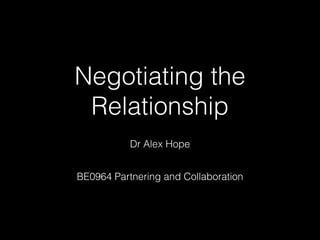 Negotiating the
Relationship
Dr Alex Hope
BE0964 Partnering and Collaboration

 