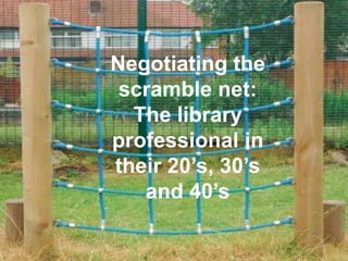 Negotiating the
 scramble net:
  The library
professional in
their 20’s, 30’s
   and 40’s
 