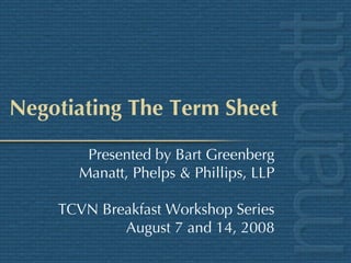 Negotiating The Term Sheet Presented by Bart Greenberg Manatt, Phelps & Phillips, LLP TCVN Breakfast Workshop Series August 7 and 14, 2008 