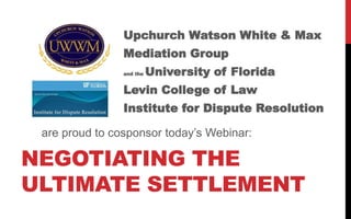 Upchurch Watson White & Max
Mediation Group
and the University of Florida
Levin College of Law
Institute for Dispute Resolution
are proud to cosponsor today’s Webinar:
NEGOTIATING THE
ULTIMATE SETTLEMENT
 
