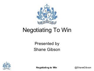 Negotiating To Win 
Presented by 
Shane Gibson 
Negotiating to Win @ShaneGibson 
 