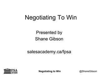 Negotiating to Win @ShaneGibson
Negotiating To Win
Presented by
Shane Gibson
salesacademy.ca/fpsa
 