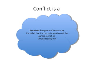 Conflict is a Perceived  divergence of interests  or   the belief that the current aspirations of the parties cannot be  simultaneously met 