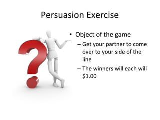 Persuasion Exercise Object of the game Get your partner to come over to your side of the line The winners will each will $1.00 