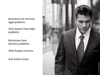 Businesses do not have legal problems Only lawyers have legal problems Businesses have business problems With People concerns And Justice Issues 