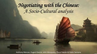 Negotiating with the Chinese:
A Socio-Cultural analysis
Anthony Mercan, Eugeni García, John Mosquera, Óscar Fabián & Pablo Santana
 