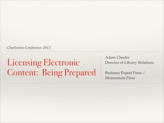 Charleston Conference 2013

Licensing Electronic
Content: Being Prepared

Adam Chesler!
Director of Library Relations!
!
Business Expert Press /
Momentum Press

 