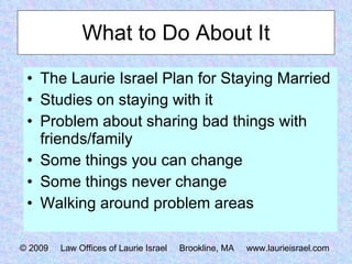 What to Do About It The Laurie Israel Plan for Staying Married Studies on staying with it Problem about sharing bad things with friends/family Some things you can change Some things never change Walking around problem areas © 2009  Law Offices of Laurie Israel  Brookline, MA  www.laurieisrael.com 