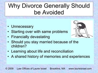 Why Divorce Generally Should be Avoided Unnecessary Starting over with same problems Financially devastating Should you stay married because of the children? Learning about life and reconciliation A shared history of memories and experiences © 2009  Law Offices of Laurie Israel  Brookline, MA  www.laurieisrael.com 