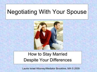 Negotiating With Your Spouse How to Stay Married Despite Your Differences Laurie Israel Attorney/Mediator Brookline, MA © 2009 
