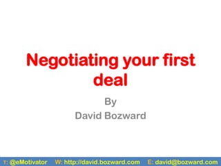 Negotiating your first
                 deal
                               By
                         David Bozward



T:   @eMotivator   W: http://david.bozward.com   E: david@bozward.com
 