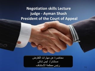 5-1
Negotiation skills Lecture
judge - Ayman Shash
President of the Court of Appeal
‫التفاوض‬ ‫مهارات‬ ‫عن‬ ‫محاضرة‬
‫شاش‬ ‫أيمن‬ /‫مستشار‬
‫التستئناف‬ ‫محكمة‬ ‫رئيس‬
@YMAN SHASH
 