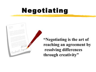 Negotiating “ Negotiating is the art of  reaching an agreement by resolving differences  through creativity”  