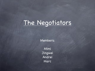 The Negotiators

     Members:

      Mimi
     Jingwei
     Andrei
      Marc
