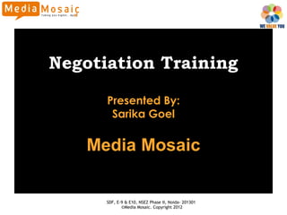Negotiation Training

      Presented By:
       Sarika Goel

   Media Mosaic


      SDF, E-9 & E10, NSEZ Phase II, Noida- 201301
             ©Media Mosaic. Copyright 2012
 