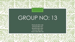 GROUP NO: 13
Shahzaib M13-448
Daniyal M13-423
Mujahid M13-400
Ammar M13-441
Asad ullah M13-421
 