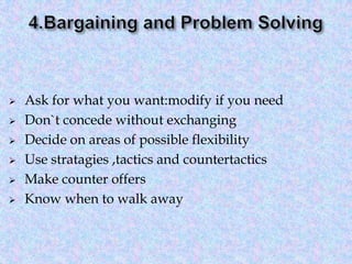 







Ask for what you want:modify if you need
Don`t concede without exchanging
Decide on areas of possible flexibility
Use stratagies ,tactics and countertactics
Make counter offers
Know when to walk away

 