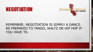 NEGOTIATION
REMEMBER, NEGOTIATION IS SIMPLY A DANCE.
BE PREPARED TO TANGO, WALTZ OR HIP HOP IF
YOU HAVE TO.
 