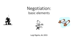 Negotiation: 
basic elements 
Luigi Rigolio, dic 2015 
 
