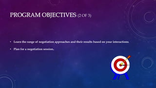 PROGRAM OBJECTIVES (2 OF 3)
• Learn the range of negotiation approaches and their results based on your interactions.
• Plan for a negotiation session.
 