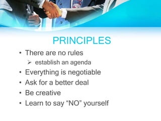 PRINCIPLES
• There are no rules
 establish an agenda
• Everything is negotiable
• Ask for a better deal
• Be creative
• Learn to say “NO” yourself
 