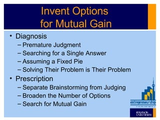 Invent Options  for Mutual Gain Diagnosis Premature Judgment Searching for a Single Answer Assuming a Fixed Pie Solving Their Problem is Their Problem Prescription Separate Brainstorming from Judging Broaden the Number of Options Search for Mutual Gain 