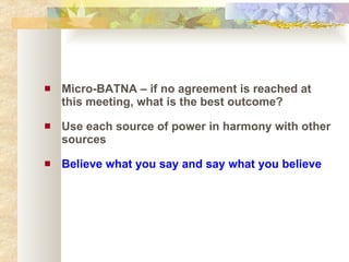 Micro-BATNA – if no agreement is reached at this meeting, what is the best outcome? Use each source of power in harmony with other sources Believe what you say and say what you believe 