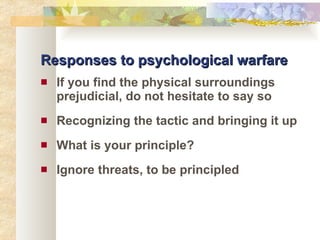 Responses to psychological warfare If you find the physical surroundings prejudicial, do not hesitate to say so Recognizing the tactic and bringing it up What is your principle? Ignore threats, to be principled 