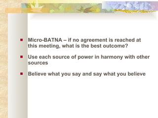 Micro-BATNA – if no agreement is reached at this meeting, what is the best outcome? Use each source of power in harmony with other sources Believe what you say and say what you believe 