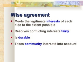 Wise agreement Meets the legitimate  interests  of each side to the extent possible Resolves conflicting interests  fairly Is  durable Takes  community  interests into account 