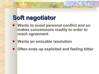 Soft negotiator Wants to avoid personal conflict and so makes concessions readily in order to reach agreement Wants an amicable resolution Often ends up exploited and feeling bitter 