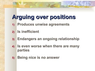 Arguing over positions Produces unwise agreements Is inefficient Endangers an ongoing relationship Is even worse when there are many parties Being nice is no answer 