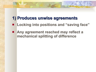 1) Produces unwise agreements Locking into positions and “saving face” Any agreement reached may reflect a mechanical splitting of difference 