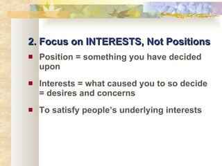 2. Focus on INTERESTS, Not Positions Position = something you have decided upon Interests = what caused you to so decide = desires and concerns To satisfy people’s underlying interests 