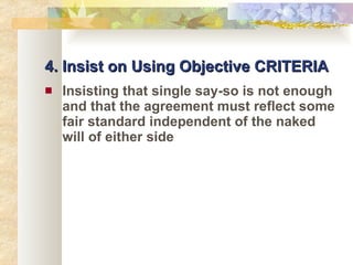 4. Insist on Using Objective CRITERIA Insisting that single say-so is not enough and that the agreement must reflect some fair standard independent of the naked will of either side 