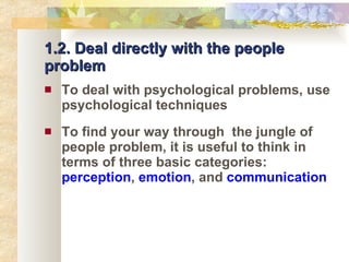 1.2. Deal directly with the people problem To deal with psychological problems, use psychological techniques To find your way through  the jungle of people problem, it is useful to think in terms of three basic categories:  perception ,  emotion , and  communication 
