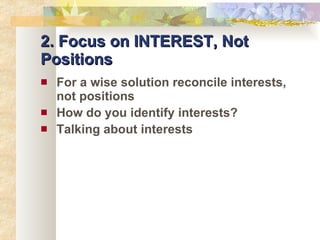 2. Focus on INTEREST, Not Positions For a wise solution reconcile interests, not positions How do you identify interests? Talking about interests 