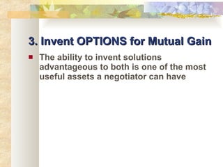 3. Invent OPTIONS for Mutual Gain The ability to invent solutions advantageous to both is one of the most useful assets a negotiator can have 