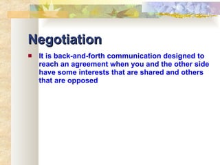 Negotiation It is back-and-forth communication designed to reach an agreement when you and the other side have some interests that are shared and others that are opposed 