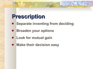 Prescription Separate inventing from deciding Broaden your options Look for mutual gain Make their decision easy 